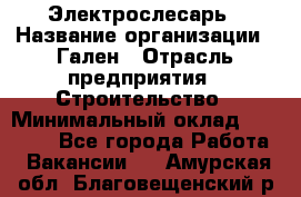 Электрослесарь › Название организации ­ Гален › Отрасль предприятия ­ Строительство › Минимальный оклад ­ 20 000 - Все города Работа » Вакансии   . Амурская обл.,Благовещенский р-н